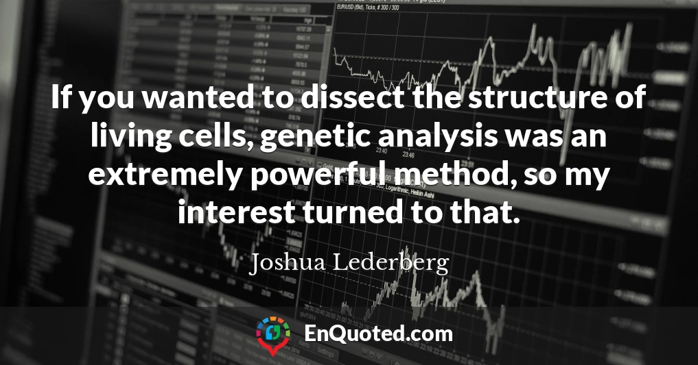 If you wanted to dissect the structure of living cells, genetic analysis was an extremely powerful method, so my interest turned to that.