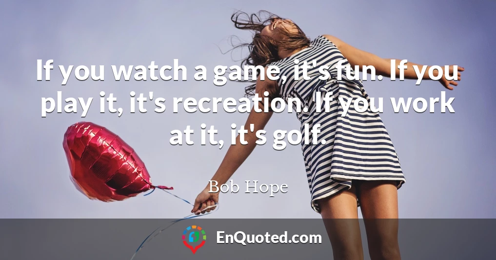 If you watch a game, it's fun. If you play it, it's recreation. If you work at it, it's golf.