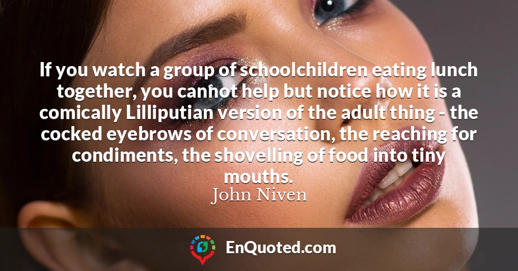 If you watch a group of schoolchildren eating lunch together, you cannot help but notice how it is a comically Lilliputian version of the adult thing - the cocked eyebrows of conversation, the reaching for condiments, the shovelling of food into tiny mouths.