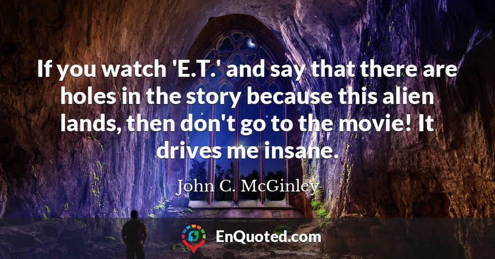 If you watch 'E.T.' and say that there are holes in the story because this alien lands, then don't go to the movie! It drives me insane.