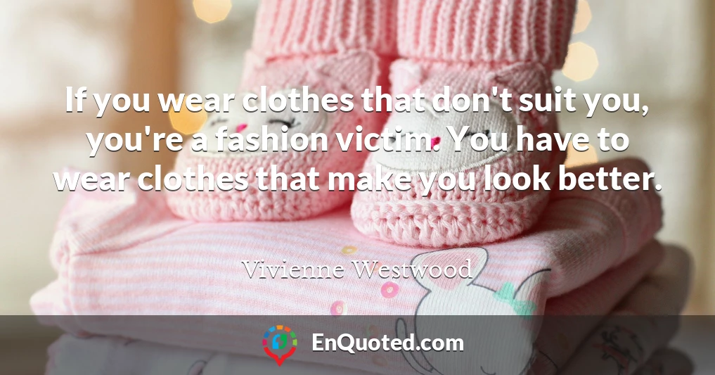 If you wear clothes that don't suit you, you're a fashion victim. You have to wear clothes that make you look better.