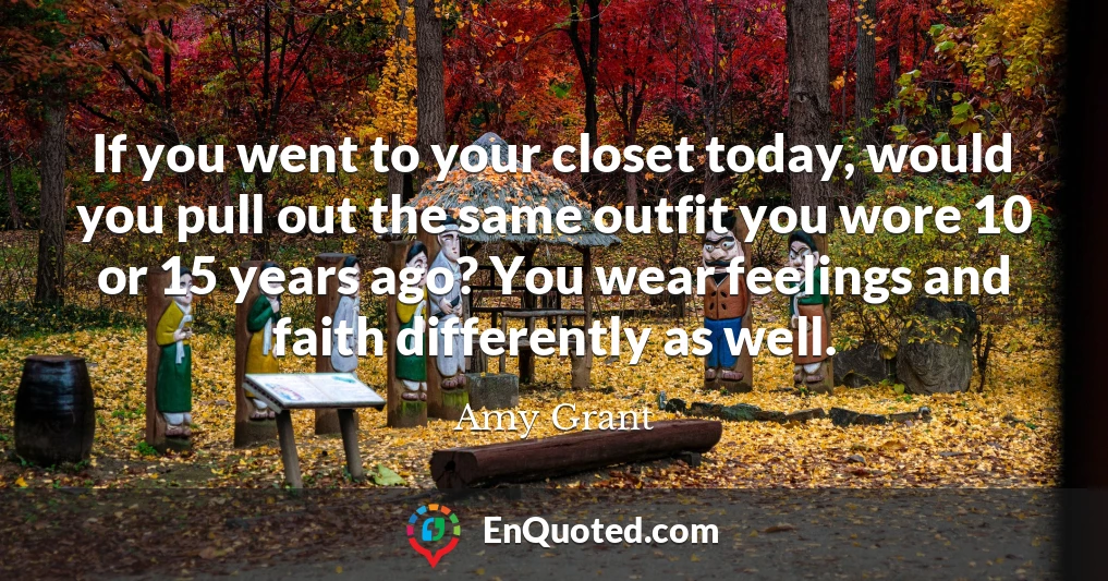 If you went to your closet today, would you pull out the same outfit you wore 10 or 15 years ago? You wear feelings and faith differently as well.