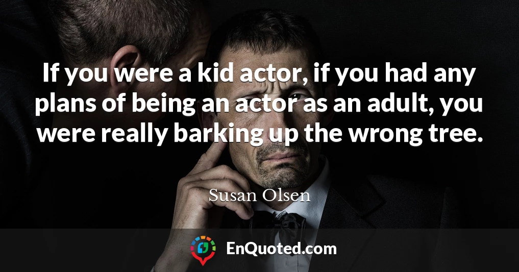 If you were a kid actor, if you had any plans of being an actor as an adult, you were really barking up the wrong tree.