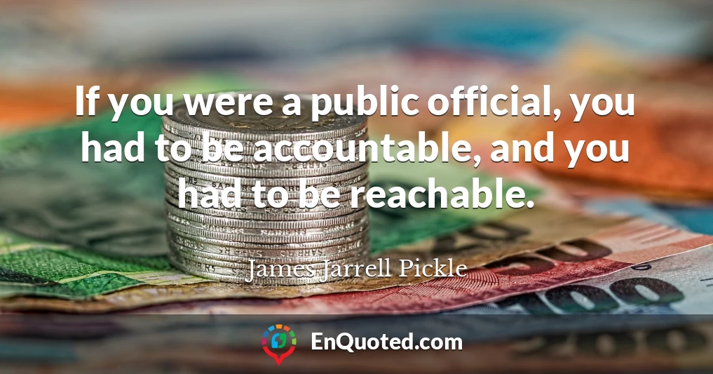 If you were a public official, you had to be accountable, and you had to be reachable.