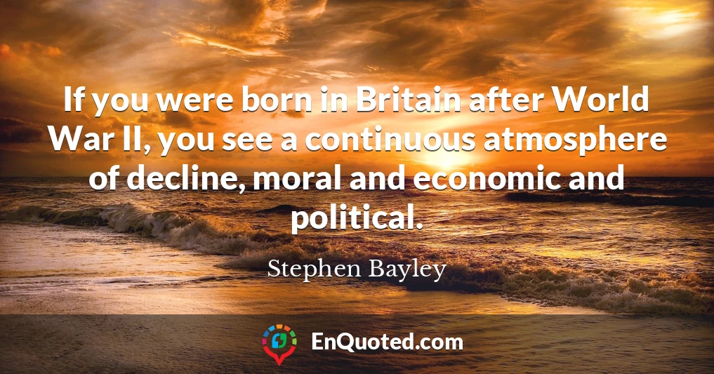 If you were born in Britain after World War II, you see a continuous atmosphere of decline, moral and economic and political.