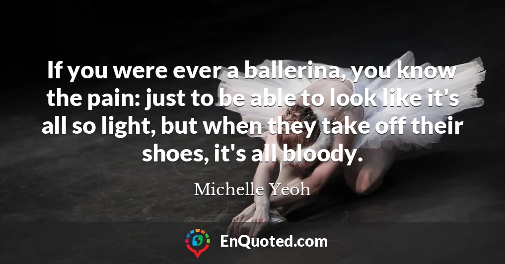 If you were ever a ballerina, you know the pain: just to be able to look like it's all so light, but when they take off their shoes, it's all bloody.
