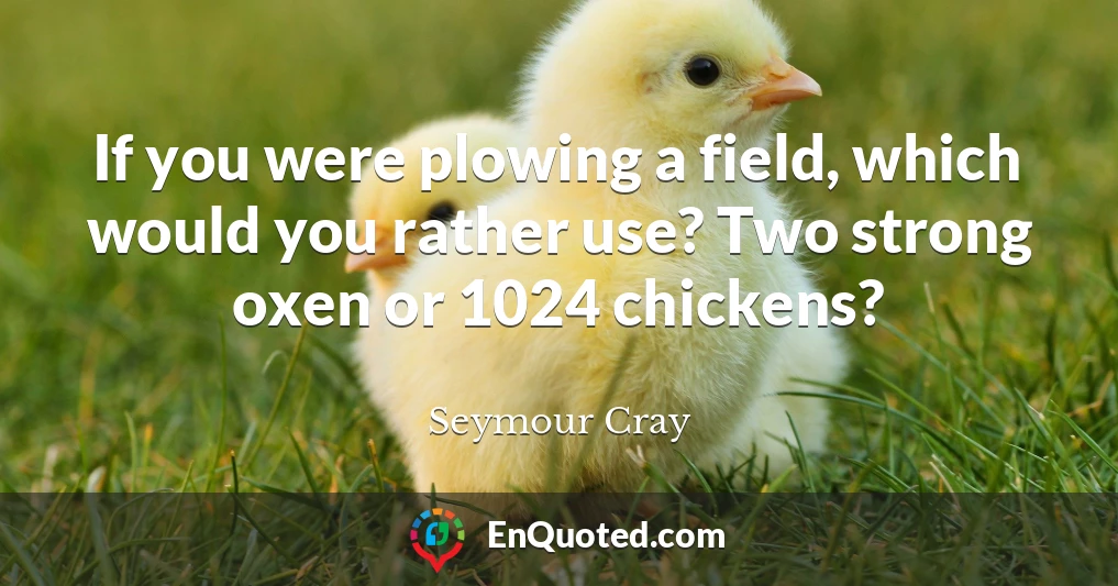 If you were plowing a field, which would you rather use? Two strong oxen or 1024 chickens?