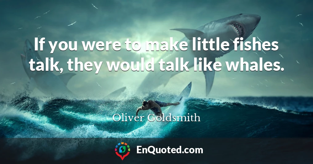 If you were to make little fishes talk, they would talk like whales.