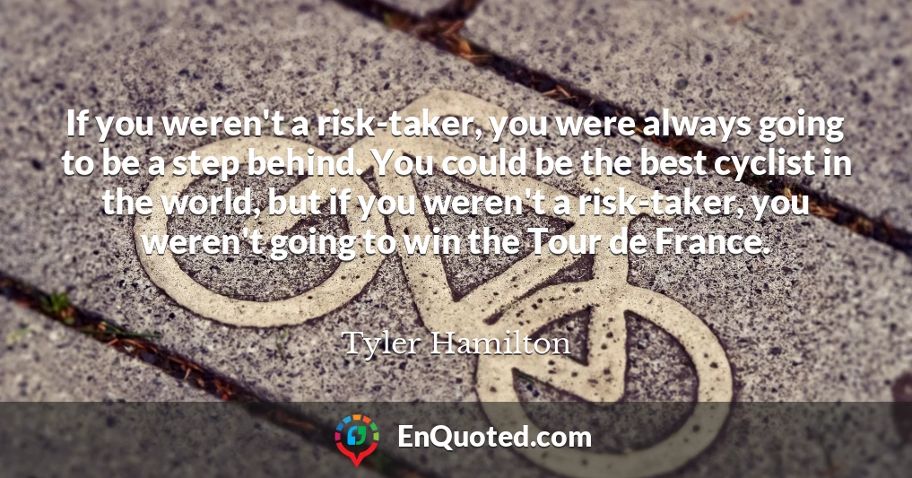 If you weren't a risk-taker, you were always going to be a step behind. You could be the best cyclist in the world, but if you weren't a risk-taker, you weren't going to win the Tour de France.