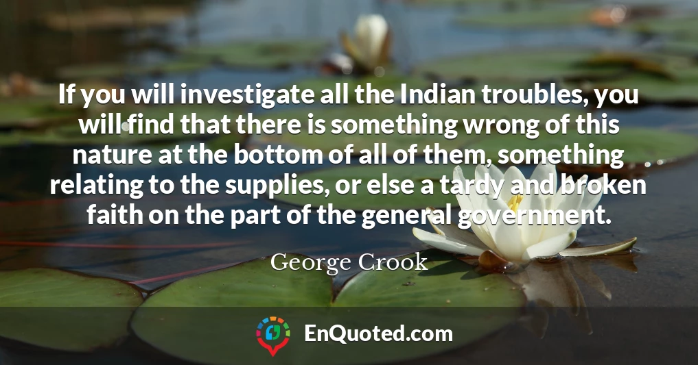 If you will investigate all the Indian troubles, you will find that there is something wrong of this nature at the bottom of all of them, something relating to the supplies, or else a tardy and broken faith on the part of the general government.