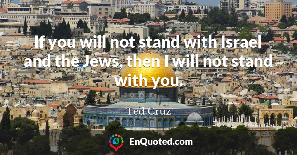 If you will not stand with Israel and the Jews, then I will not stand with you.
