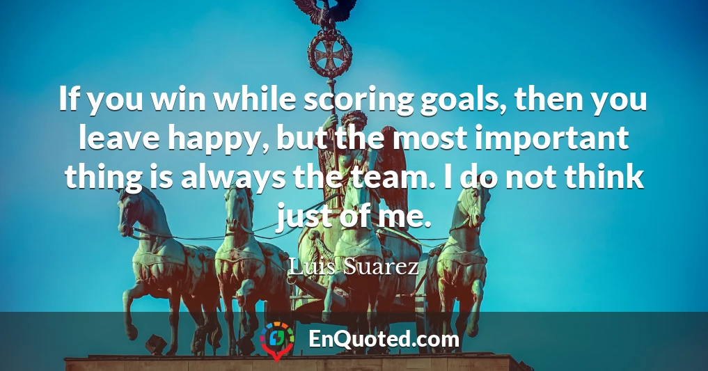 If you win while scoring goals, then you leave happy, but the most important thing is always the team. I do not think just of me.
