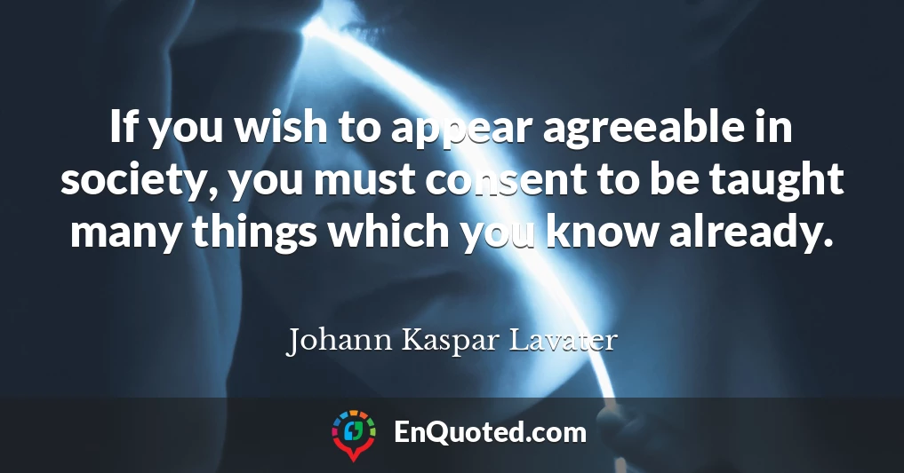 If you wish to appear agreeable in society, you must consent to be taught many things which you know already.