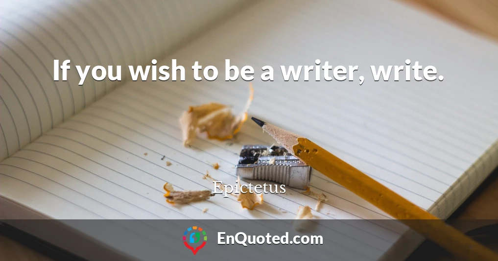 If you wish to be a writer, write.