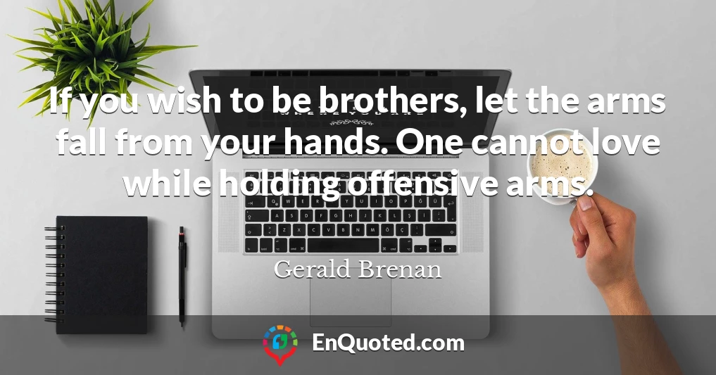 If you wish to be brothers, let the arms fall from your hands. One cannot love while holding offensive arms.