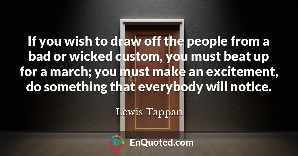 If you wish to draw off the people from a bad or wicked custom, you must beat up for a march; you must make an excitement, do something that everybody will notice.