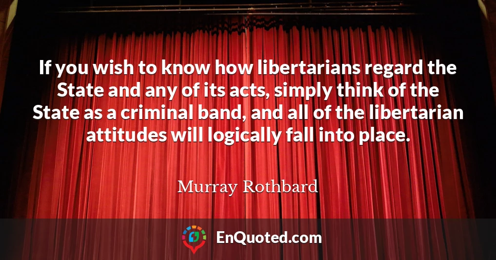 If you wish to know how libertarians regard the State and any of its acts, simply think of the State as a criminal band, and all of the libertarian attitudes will logically fall into place.