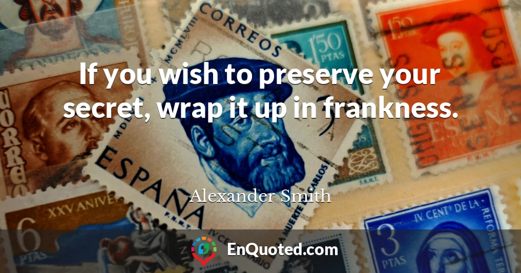 If you wish to preserve your secret, wrap it up in frankness.
