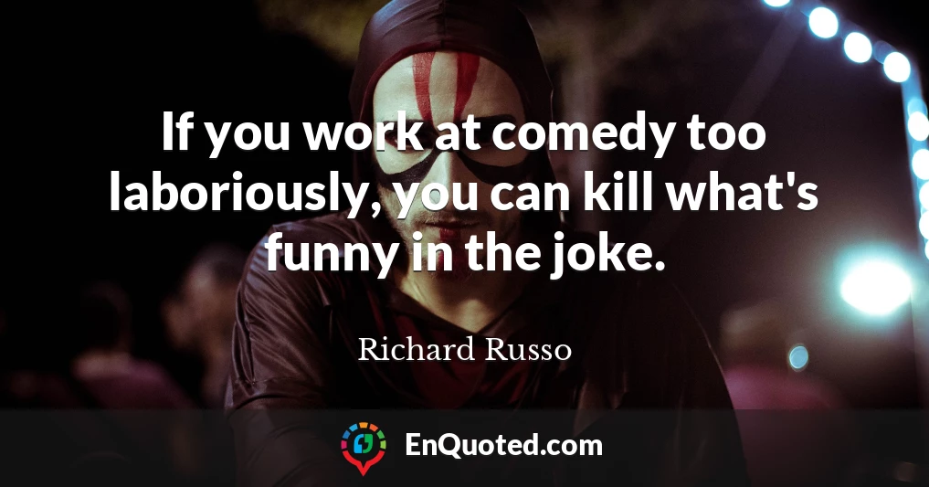 If you work at comedy too laboriously, you can kill what's funny in the joke.