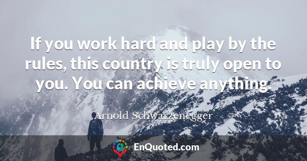 If you work hard and play by the rules, this country is truly open to you. You can achieve anything.