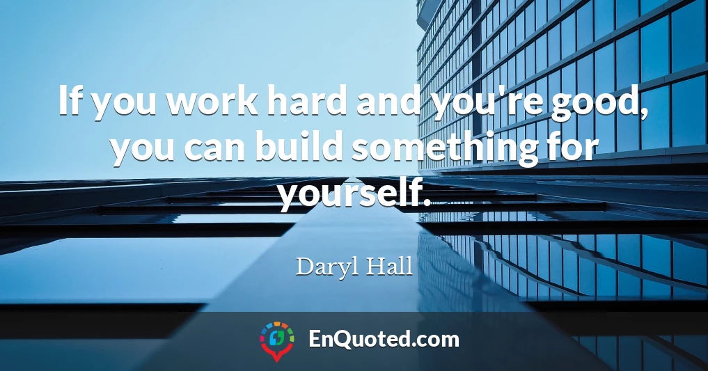 If you work hard and you're good, you can build something for yourself.