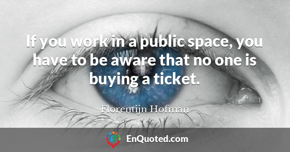If you work in a public space, you have to be aware that no one is buying a ticket.