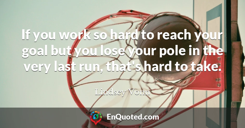 If you work so hard to reach your goal but you lose your pole in the very last run, that's hard to take.