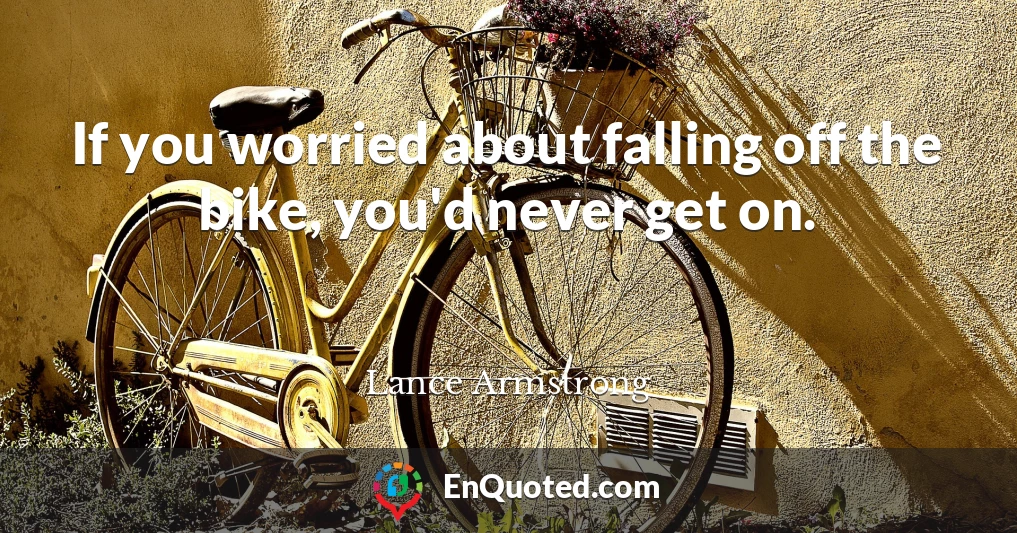 If you worried about falling off the bike, you'd never get on.