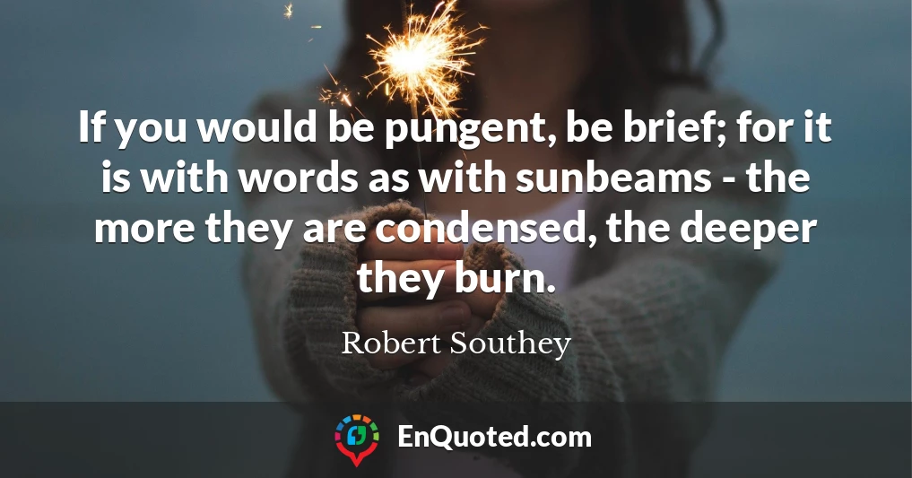 If you would be pungent, be brief; for it is with words as with sunbeams - the more they are condensed, the deeper they burn.
