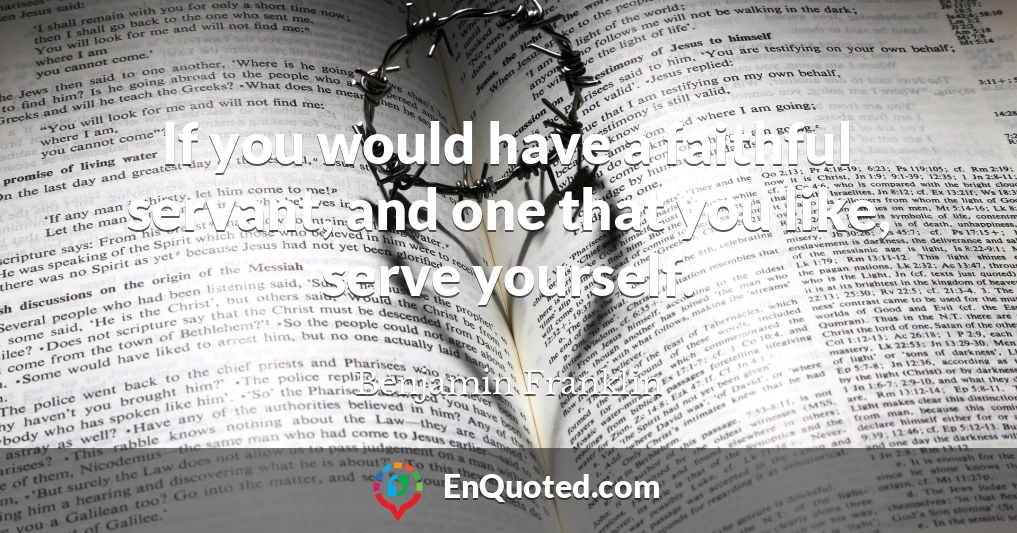 If you would have a faithful servant, and one that you like, serve yourself.
