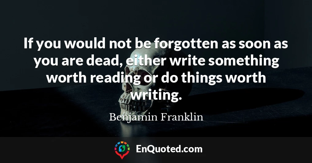 If you would not be forgotten as soon as you are dead, either write something worth reading or do things worth writing.