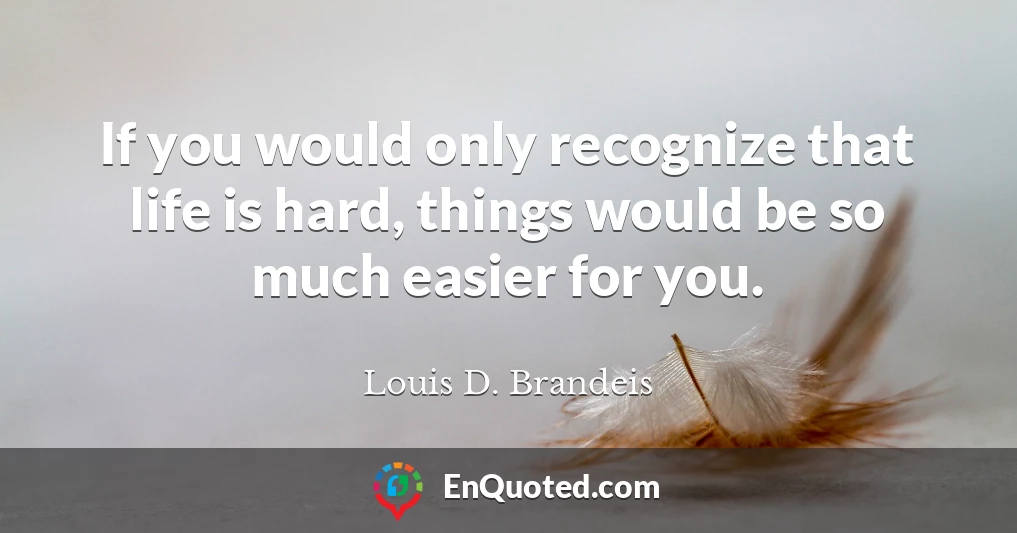 If you would only recognize that life is hard, things would be so much easier for you.