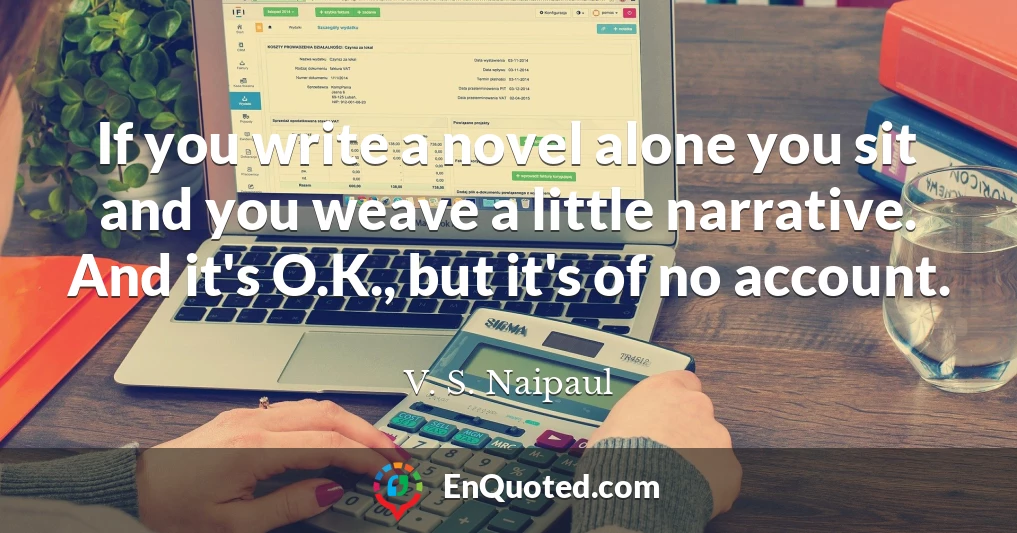 If you write a novel alone you sit and you weave a little narrative. And it's O.K., but it's of no account.