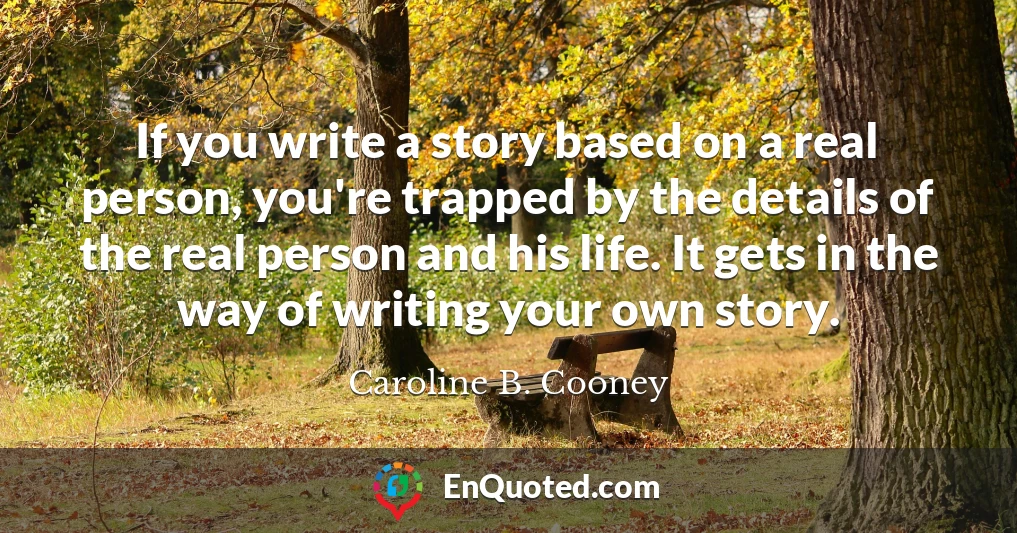 If you write a story based on a real person, you're trapped by the details of the real person and his life. It gets in the way of writing your own story.