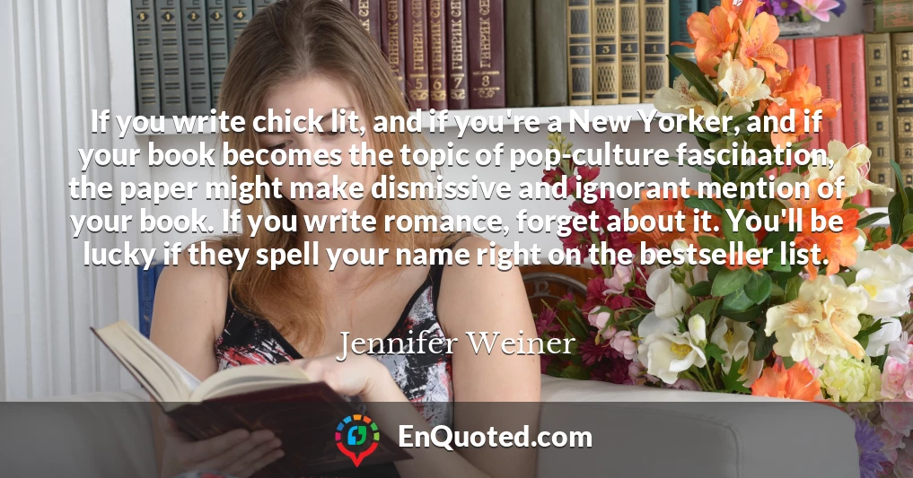If you write chick lit, and if you're a New Yorker, and if your book becomes the topic of pop-culture fascination, the paper might make dismissive and ignorant mention of your book. If you write romance, forget about it. You'll be lucky if they spell your name right on the bestseller list.