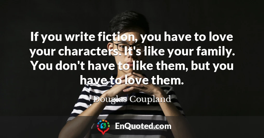 If you write fiction, you have to love your characters. It's like your family. You don't have to like them, but you have to love them.