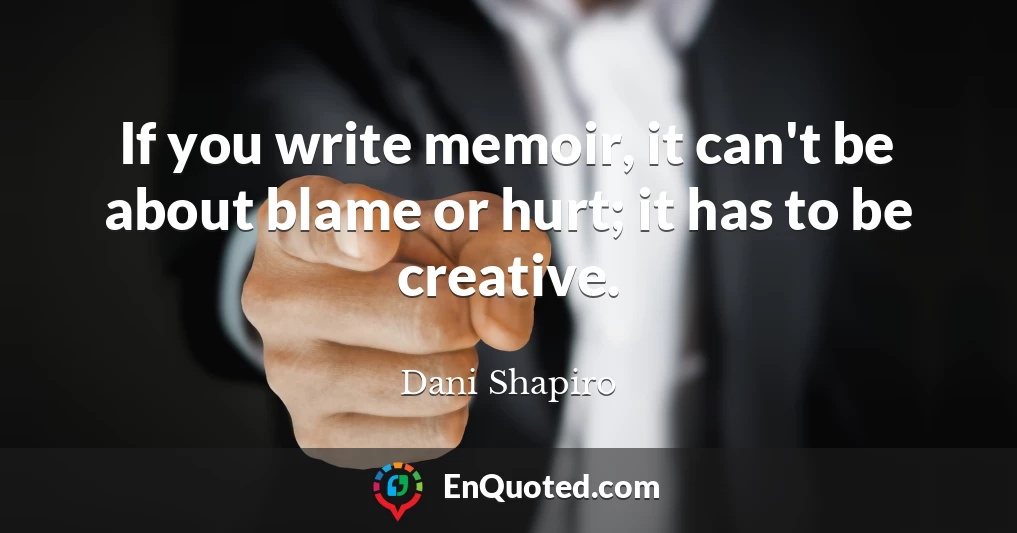 If you write memoir, it can't be about blame or hurt; it has to be creative.