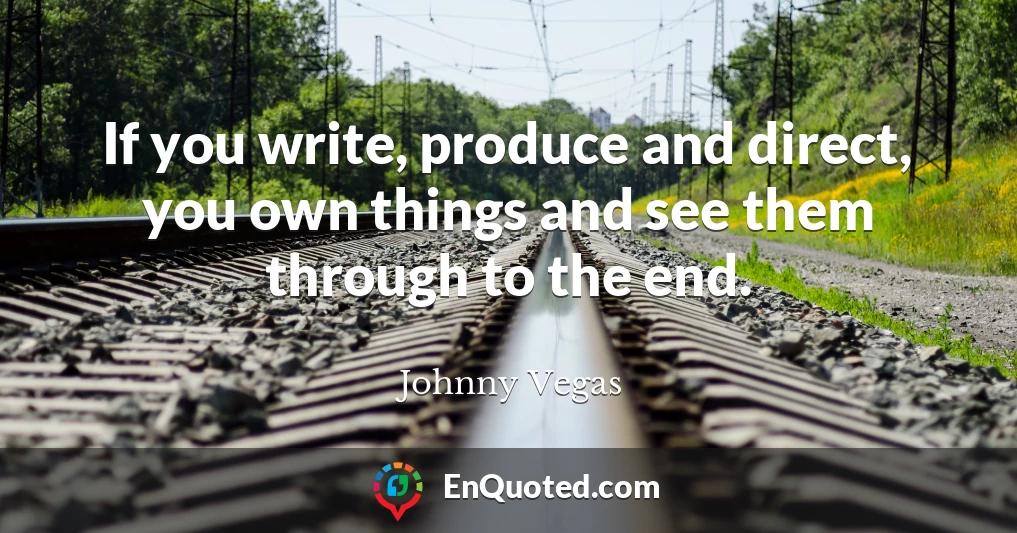 If you write, produce and direct, you own things and see them through to the end.