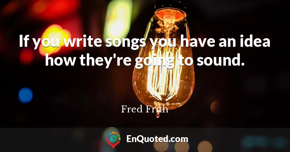 If you write songs you have an idea how they're going to sound.