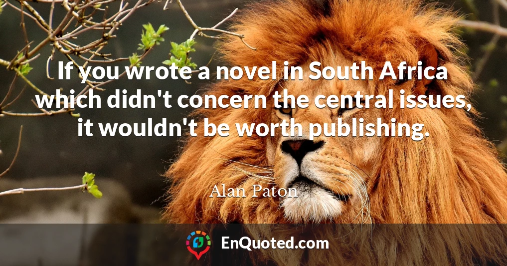 If you wrote a novel in South Africa which didn't concern the central issues, it wouldn't be worth publishing.