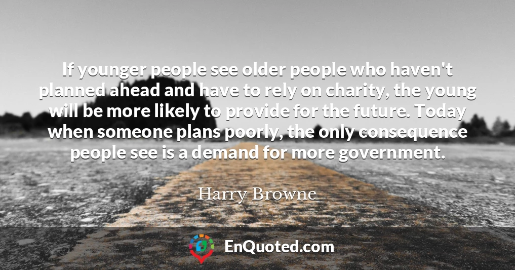 If younger people see older people who haven't planned ahead and have to rely on charity, the young will be more likely to provide for the future. Today when someone plans poorly, the only consequence people see is a demand for more government.