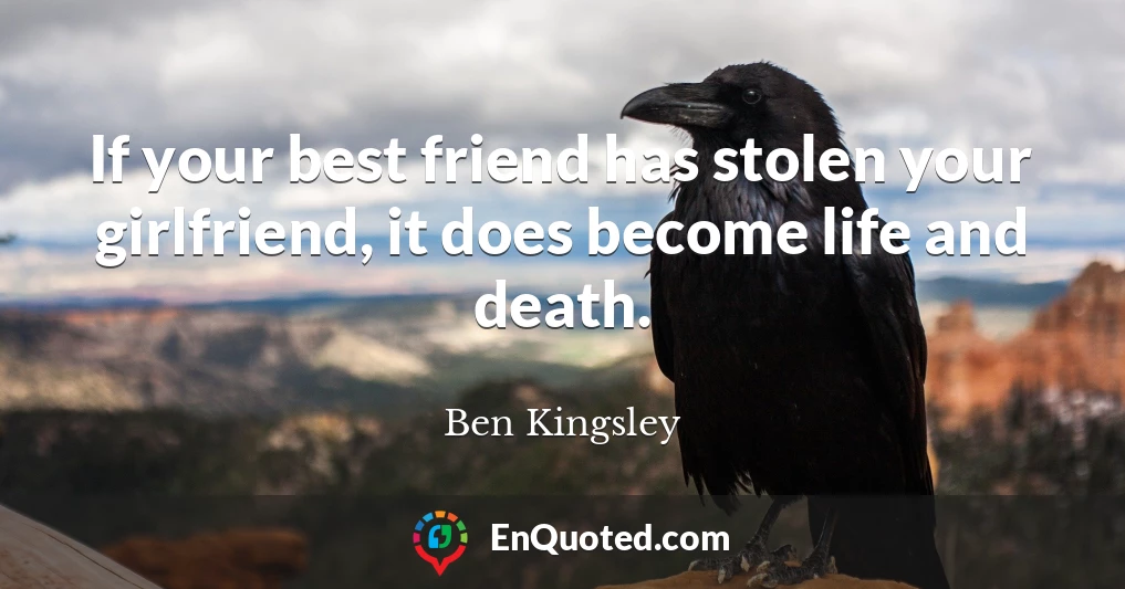 If your best friend has stolen your girlfriend, it does become life and death.