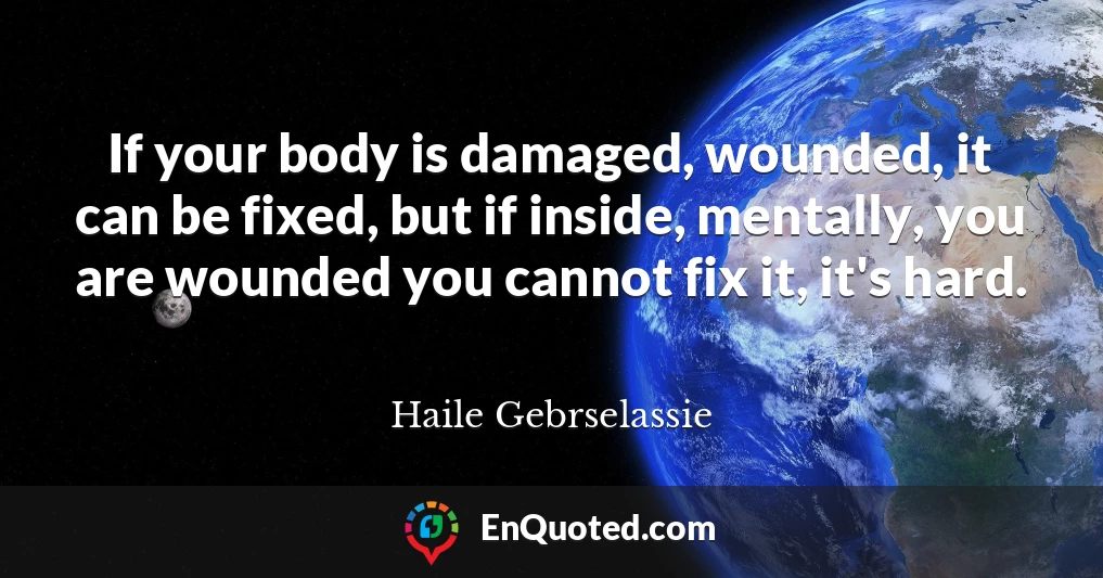 If your body is damaged, wounded, it can be fixed, but if inside, mentally, you are wounded you cannot fix it, it's hard.