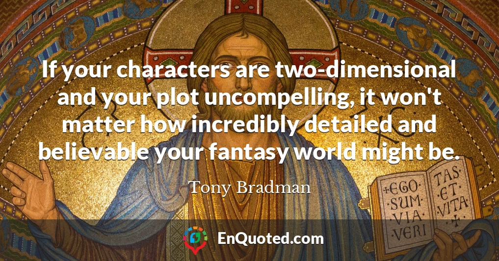 If your characters are two-dimensional and your plot uncompelling, it won't matter how incredibly detailed and believable your fantasy world might be.