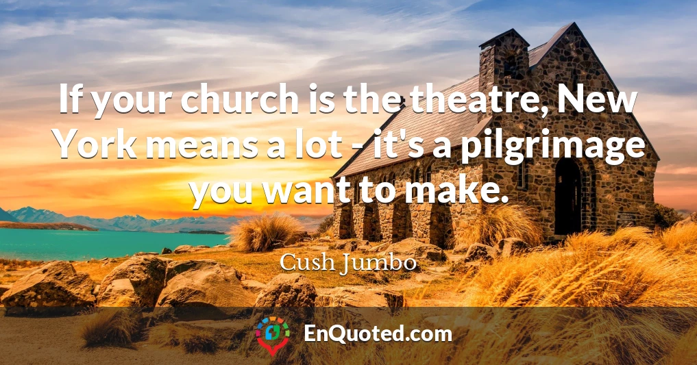 If your church is the theatre, New York means a lot - it's a pilgrimage you want to make.