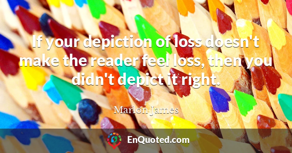 If your depiction of loss doesn't make the reader feel loss, then you didn't depict it right.