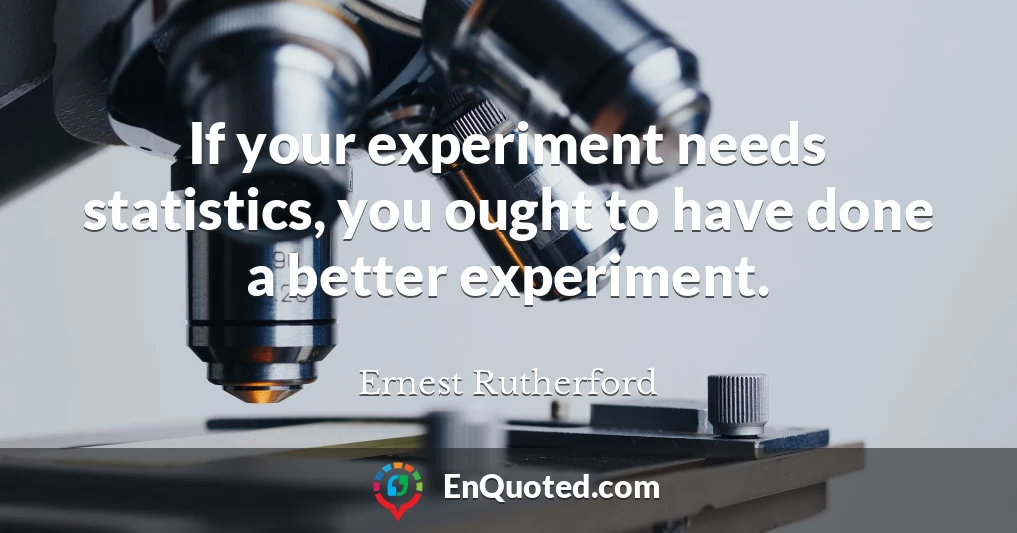 If your experiment needs statistics, you ought to have done a better experiment.