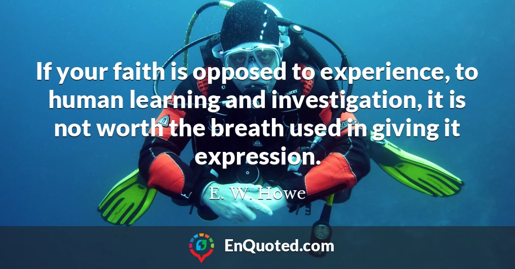 If your faith is opposed to experience, to human learning and investigation, it is not worth the breath used in giving it expression.