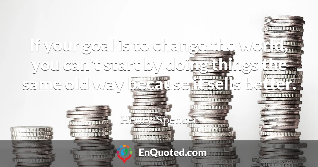 If your goal is to change the world, you can't start by doing things the same old way because it sells better.