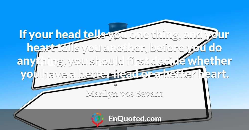 If your head tells you one thing, and your heart tells you another, before you do anything, you should first decide whether you have a better head or a better heart.